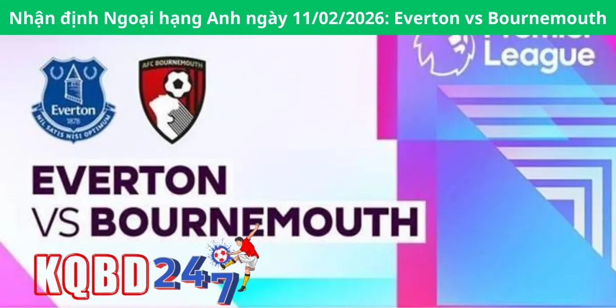 Nhận định Ngoại hạng Anh ngày 11/02/2026: Everton vs Bournemouth